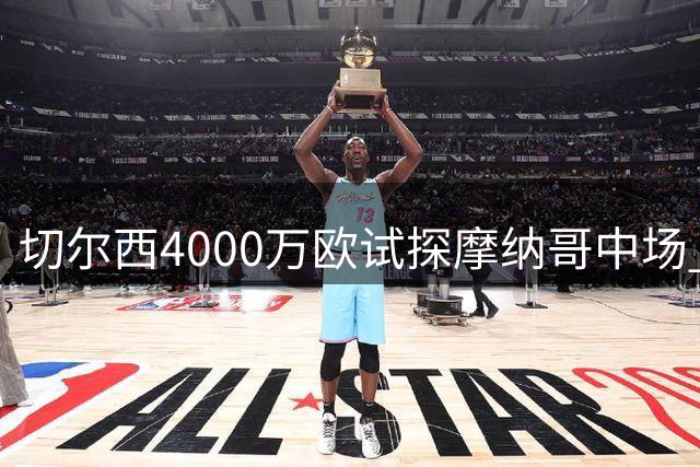 切尔西4000万欧试探摩纳哥中场 对方标价近6000万欧
